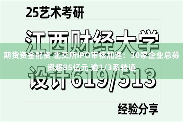 期货资金配资 北交所IPO审核加速：30家企业总募资超85亿元 逾1/3系转道