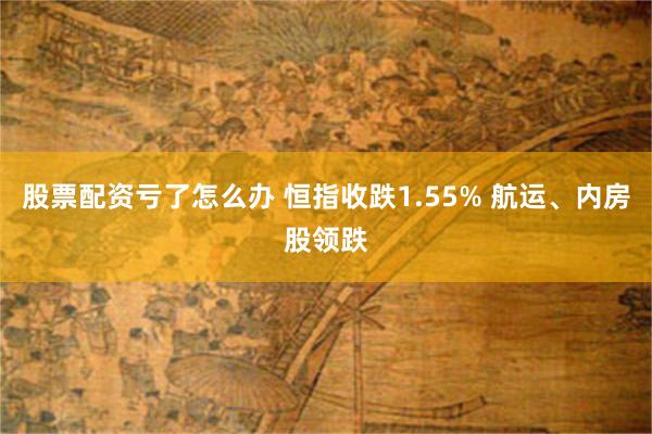 股票配资亏了怎么办 恒指收跌1.55% 航运、内房股领跌