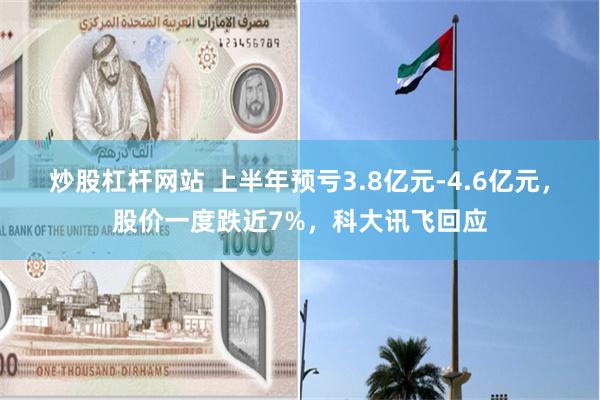 炒股杠杆网站 上半年预亏3.8亿元-4.6亿元，股价一度跌近7%，科大讯飞回应