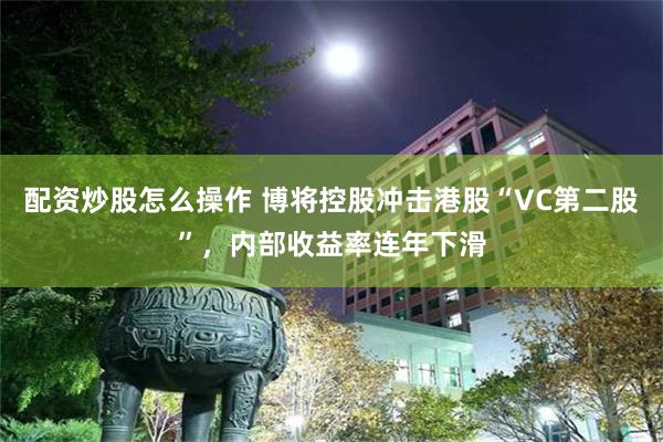 配资炒股怎么操作 博将控股冲击港股“VC第二股”，内部收益率连年下滑