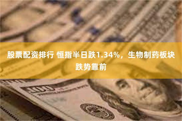 股票配资排行 恒指半日跌1.34%，生物制药板块跌势靠前