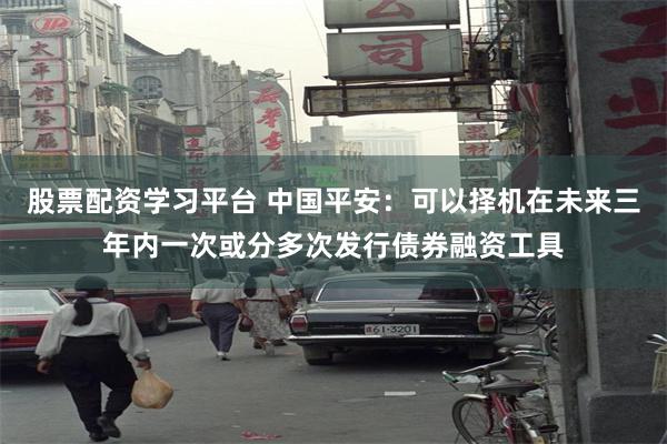 股票配资学习平台 中国平安：可以择机在未来三年内一次或分多次发行债券融资工具