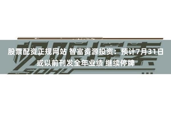 股票配资正规网站 智富资源投资：预计7月31日或以前刊发全年业绩 继续停牌