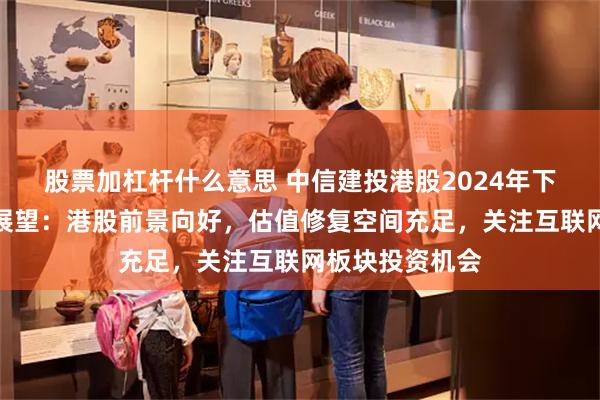 股票加杠杆什么意思 中信建投港股2024年下半年投资策略展望：港股前景向好，估值修复空间充足，关注互联网板块投资机会