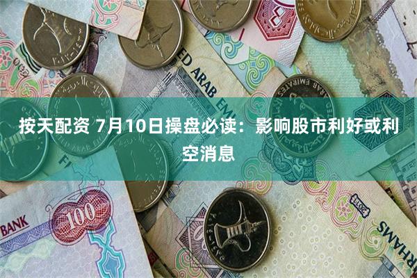 按天配资 7月10日操盘必读：影响股市利好或利空消息