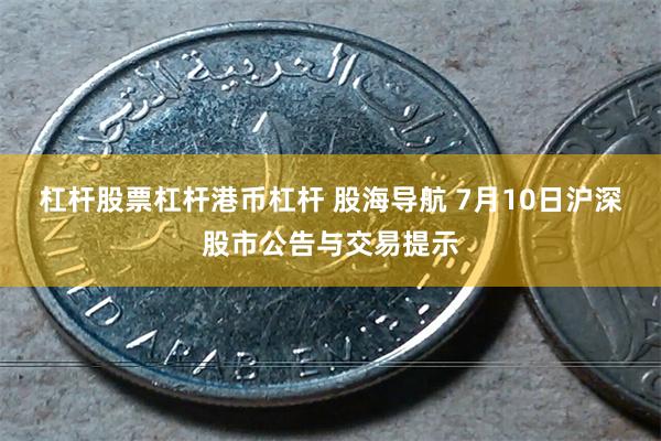 杠杆股票杠杆港币杠杆 股海导航 7月10日沪深股市公告与交易提示