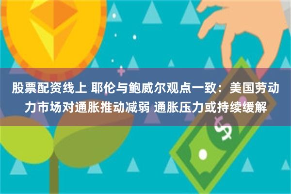 股票配资线上 耶伦与鲍威尔观点一致：美国劳动力市场对通胀推动减弱 通胀压力或持续缓解