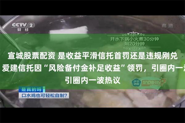 宣城股票配资 是收益平滑信托首罚还是违规刚兑问题？爱建信托因“风险备付金补足收益”领罚，引圈内一波热议