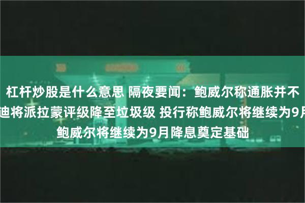 杠杆炒股是什么意思 隔夜要闻：鲍威尔称通胀并不是唯一风险 穆迪将派拉蒙评级降至垃圾级 投行称鲍威尔将继续为9月降息奠定基础