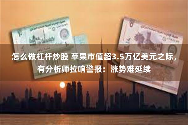 怎么做杠杆炒股 苹果市值超3.5万亿美元之际，有分析师拉响警报：涨势难延续