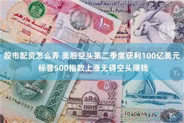 股市配资怎么弄 美股空头第二季度获利100亿美元 标普500指数上涨无碍空头赚钱