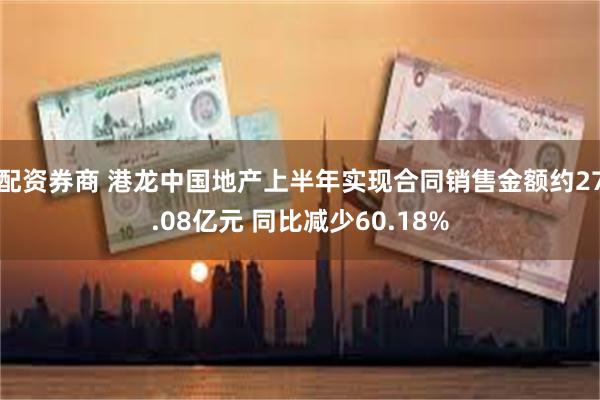 配资券商 港龙中国地产上半年实现合同销售金额约27.08亿元 同比减少60.18%