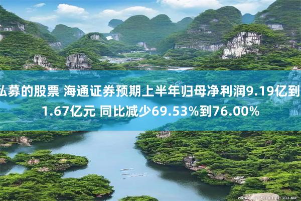 私募的股票 海通证券预期上半年归母净利润9.19亿到11.67亿元 同比减少69.53%到76.00%