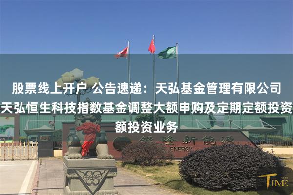 股票线上开户 公告速递：天弘基金管理有限公司关于天弘恒生科技指数基金调整大额申购及定期定额投资业务