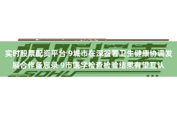 实时股票配资平台 9城市在深签署卫生健康协调发展合作备忘录 9市医学检查检验结果有望互认