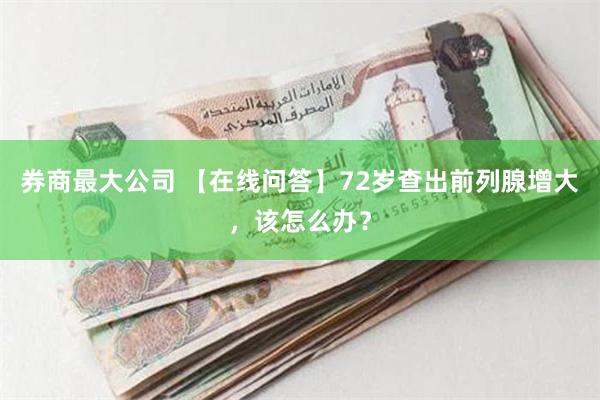 券商最大公司 【在线问答】72岁查出前列腺增大，该怎么办？