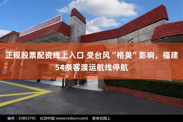 正规股票配资线上入口 受台风“格美”影响，福建54条客渡运航线停航