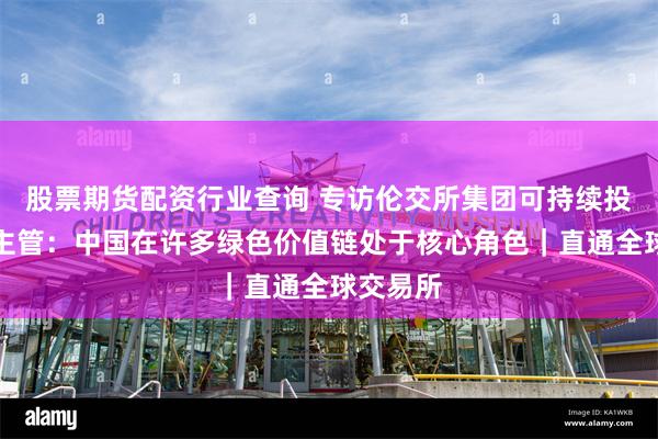 股票期货配资行业查询 专访伦交所集团可持续投资研究主管：中国在许多绿色价值链处于核心角色｜直通全球交易所