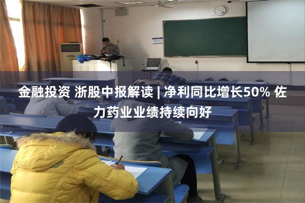 金融投资 浙股中报解读 | 净利同比增长50% 佐力药业业绩持续向好