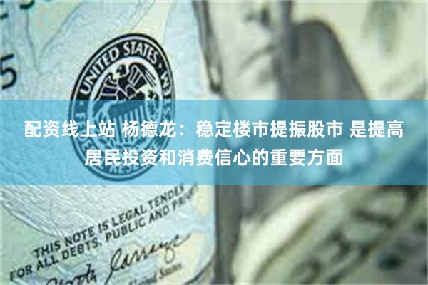 配资线上站 杨德龙：稳定楼市提振股市 是提高居民投资和消费信心的重要方面