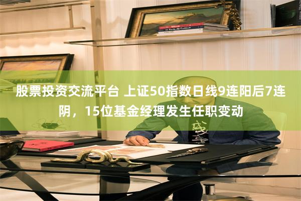 股票投资交流平台 上证50指数日线9连阳后7连阴，15位基金经理发生任职变动