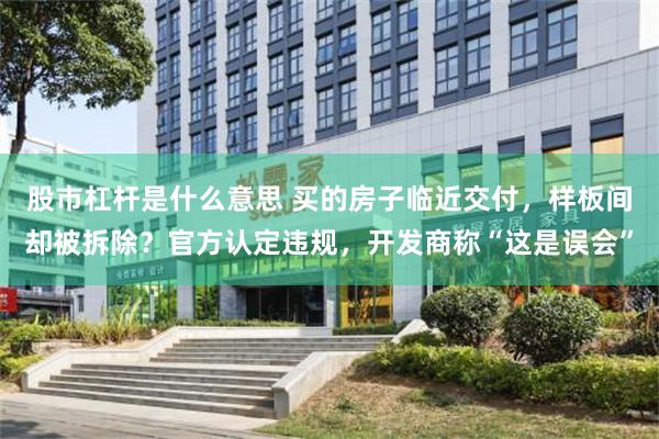 股市杠杆是什么意思 买的房子临近交付，样板间却被拆除？官方认定违规，开发商称“这是误会”