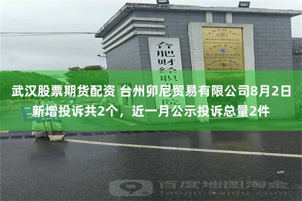 武汉股票期货配资 台州卯尼贸易有限公司8月2日新增投诉共2个，近一月公示投诉总量2件