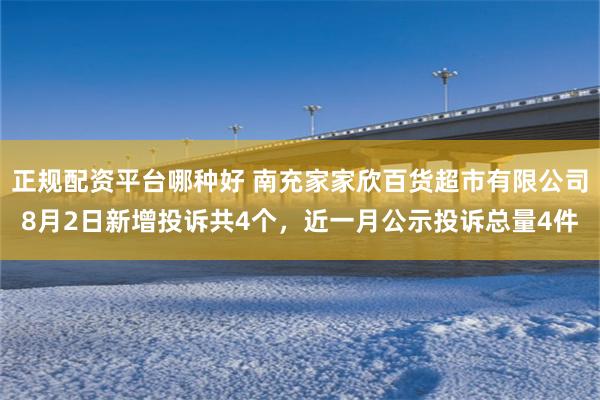 正规配资平台哪种好 南充家家欣百货超市有限公司8月2日新增投诉共4个，近一月公示投诉总量4件