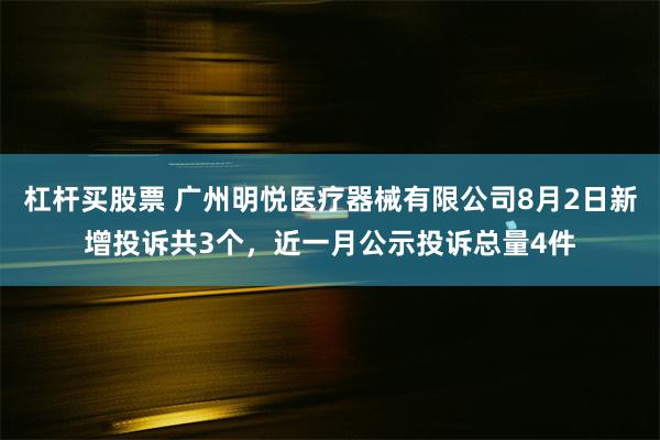 杠杆买股票 广州明悦医疗器械有限公司8月2日新增投诉共3个，近一月公示投诉总量4件