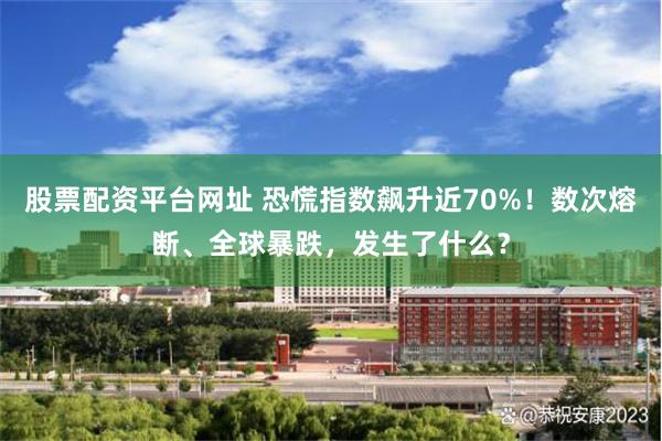 股票配资平台网址 恐慌指数飙升近70%！数次熔断、全球暴跌，发生了什么？