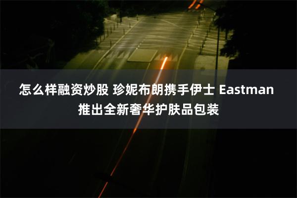 怎么样融资炒股 珍妮布朗携手伊士 Eastman 推出全新奢华护肤品包装