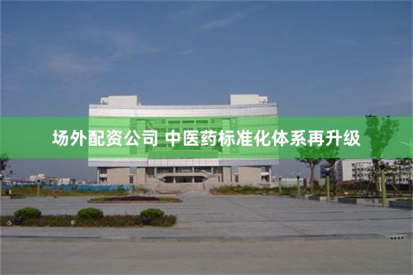 场外配资公司 中医药标准化体系再升级