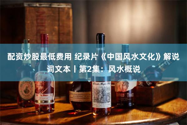 配资炒股最低费用 纪录片《中国风水文化》解说词文本丨第2集：风水概说