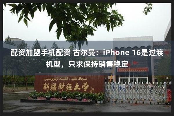 配资加盟手机配资 古尔曼：iPhone 16是过渡机型，只求保持销售稳定