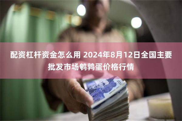 配资杠杆资金怎么用 2024年8月12日全国主要批发市场鹌鹑蛋价格行情