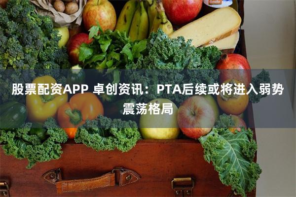 股票配资APP 卓创资讯：PTA后续或将进入弱势震荡格局