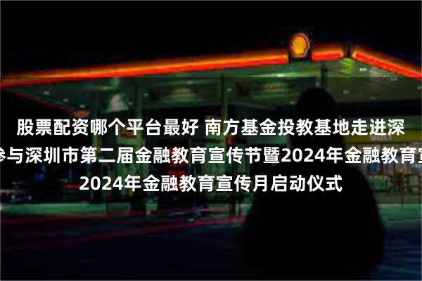 股票配资哪个平台最好 南方基金投教基地走进深圳湾体育中心参与深圳市第二届金融教育宣传节暨2024年金融教育宣传月启动仪式