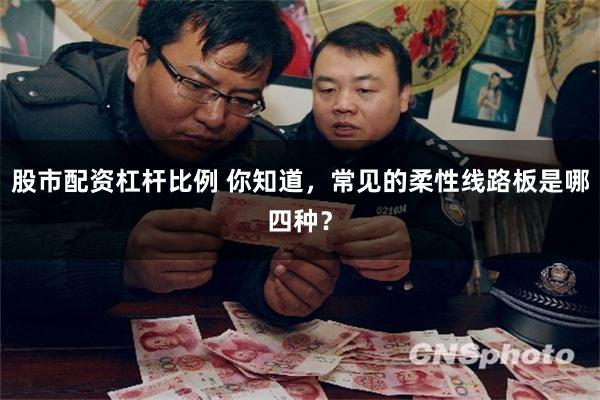 股市配资杠杆比例 你知道，常见的柔性线路板是哪四种？