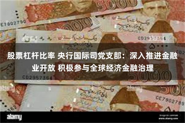 股票杠杆比率 央行国际司党支部：深入推进金融业开放 积极参与全球经济金融治理