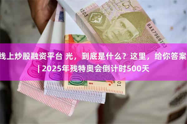 线上炒股融资平台 光，到底是什么？这里，给你答案 | 2025年残特奥会倒计时500天