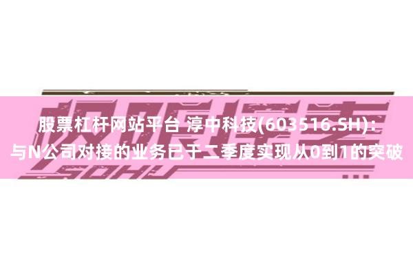 股票杠杆网站平台 淳中科技(603516.SH)：与N公司对接的业务已于二季度实现从0到1的突破