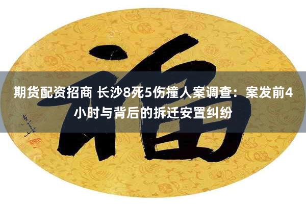 期货配资招商 长沙8死5伤撞人案调查：案发前4小时与背后的拆迁安置纠纷