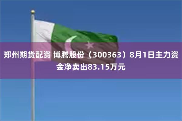 郑州期货配资 博腾股份（300363）8月1日主力资金净卖出83.15万元