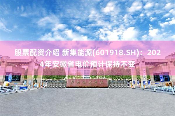 股票配资介绍 新集能源(601918.SH)：2024年安徽省电价预计保持不变