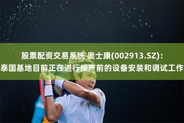 股票配资交易系统 奥士康(002913.SZ)：泰国基地目前正在进行投产前的设备安装和调试工作