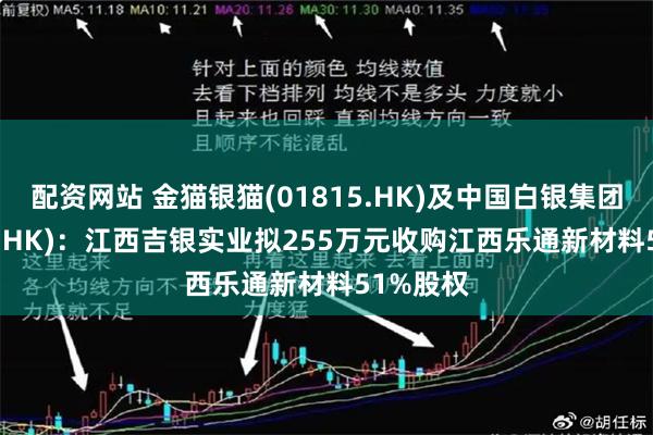 配资网站 金猫银猫(01815.HK)及中国白银集团(00815.HK)：江西吉银实业拟255万元收购江西乐通新材料51%股权