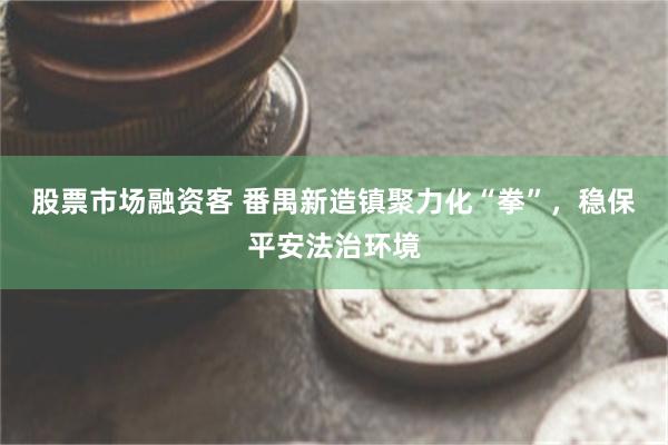 股票市场融资客 番禺新造镇聚力化“拳”，稳保平安法治环境