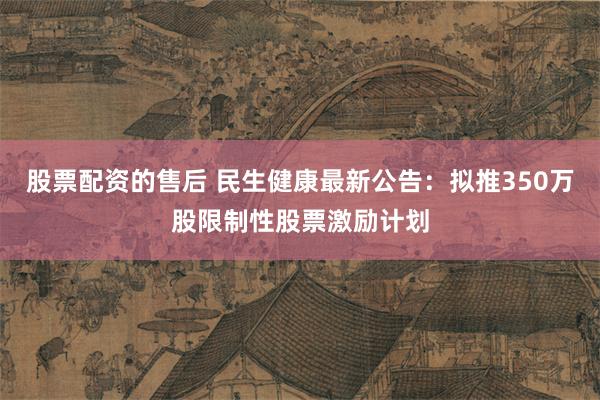 股票配资的售后 民生健康最新公告：拟推350万股限制性股票激励计划