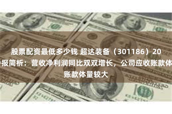 股票配资最低多少钱 超达装备（301186）2024年中报简析：营收净利润同比双双增长，公司应收账款体量较大