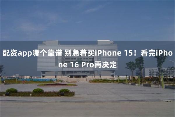 配资app哪个靠谱 别急着买iPhone 15！看完iPhone 16 Pro再决定